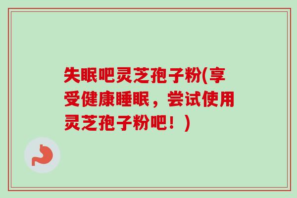 失眠吧灵芝孢子粉(享受健康睡眠,尝试使用灵芝孢子粉吧!)-第1张图片-卓越灵芝孢子粉 失眠吧灵芝孢子粉(享受健康睡眠,尝试使用灵芝孢子粉吧!)-第1张图片-卓越灵芝孢子粉