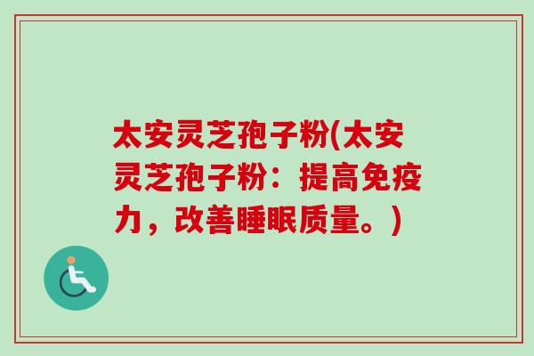 太安灵芝孢子粉(太安灵芝孢子粉:提高免疫力,改善睡眠质量。)-第1张图片-卓越灵芝孢子粉 太安灵芝孢子粉(太安灵芝孢子粉:提高免疫力,改善睡眠质量。)-第1张图片-卓越灵芝孢子粉