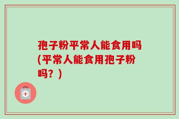 孢子粉平常人能食用吗(平常人能食用孢子粉吗?)-第1张图片-卓越灵芝孢子粉 孢子粉平常人能食用吗(平常人能食用孢子粉吗?)-第1张图片-卓越灵芝孢子粉