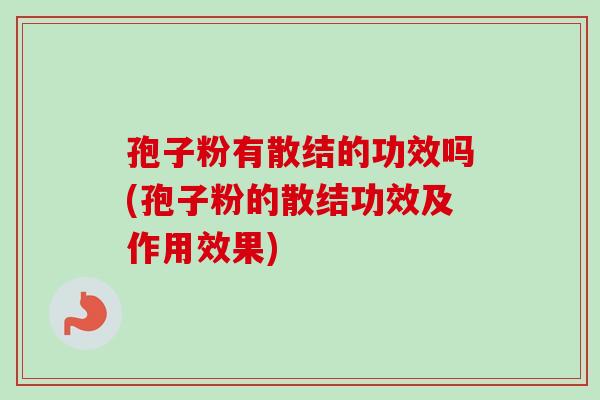 孢子粉有散结的功效吗(孢子粉的散结功效及作用效果)-第1张图片-卓越灵芝孢子粉