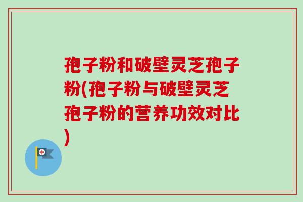 孢子粉和破壁灵芝孢子粉(孢子粉与破壁灵芝孢子粉的营养功效对比)-第1张图片-卓越灵芝孢子粉