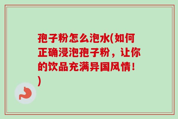 孢子粉怎么泡水(如何正确浸泡孢子粉，让你的饮品充满异国风情！)-第1张图片-卓越灵芝孢子粉