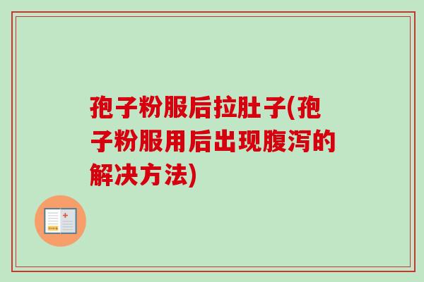 孢子粉服后拉肚子(孢子粉服用后出现腹泻的解决方法)-第1张图片-卓越灵芝孢子粉