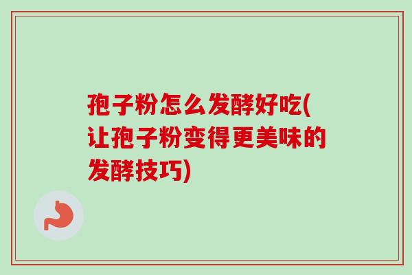 孢子粉怎么发酵好吃(让孢子粉变得更美味的发酵技巧)-第1张图片-卓越灵芝孢子粉