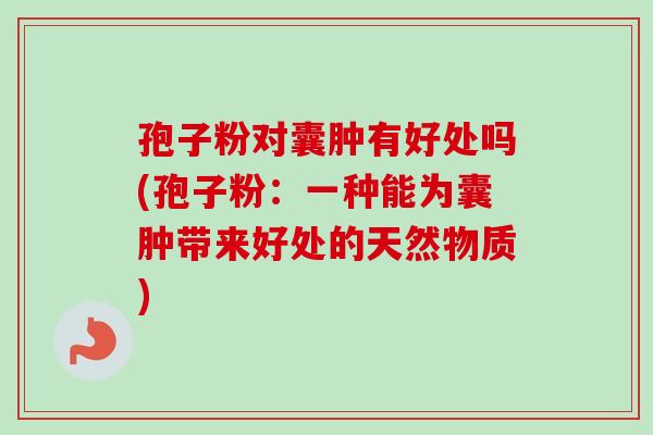 孢子粉对囊肿有好处吗(孢子粉:一种能为囊肿带来好处的天然物质)-第1张图片-卓越灵芝孢子粉 孢子粉对囊肿有好处吗(孢子粉:一种能为囊肿带来好处的天然物质)-第1张图片-卓越灵芝孢子粉