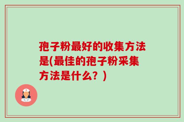 孢子粉最好的收集方法是(最佳的孢子粉采集方法是什么?)-第1张图片-卓越灵芝孢子粉 孢子粉最好的收集方法是(最佳的孢子粉采集方法是什么?)-第1张图片-卓越灵芝孢子粉