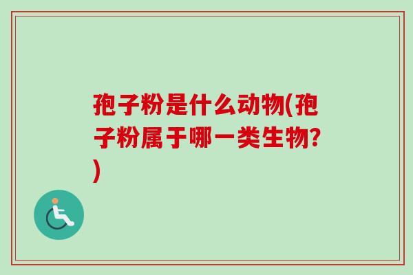 孢子粉是什么动物(孢子粉属于哪一类生物？)-第1张图片-卓越灵芝孢子粉