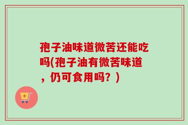 孢子油味道微苦还能吃吗(孢子油有微苦味道,仍可食用吗?)-第1张图片-卓越灵芝孢子粉 孢子油味道微苦还能吃吗(孢子油有微苦味道,仍可食用吗?)-第1张图片-卓越灵芝孢子粉