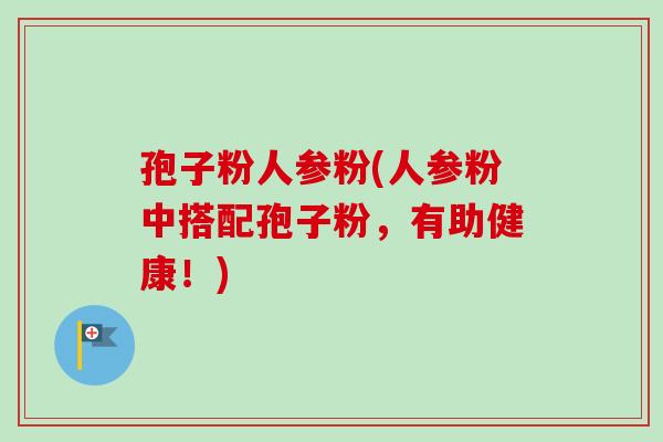 孢子粉人参粉(人参粉中搭配孢子粉,有助健康!)-第1张图片-卓越灵芝孢子粉 孢子粉人参粉(人参粉中搭配孢子粉,有助健康!)-第1张图片-卓越灵芝孢子粉