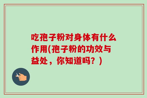 吃孢子粉对身体有什么作用(孢子粉的功效与益处，你知道吗？)-第1张图片-卓越灵芝孢子粉