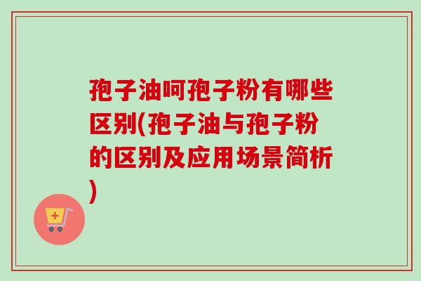 孢子油呵孢子粉有哪些区别(孢子油与孢子粉的区别及应用场景简析)-第1张图片-卓越灵芝孢子粉 孢子油呵孢子粉有哪些区别(孢子油与孢子粉的区别及应用场景简析)-第1张图片-卓越灵芝孢子粉