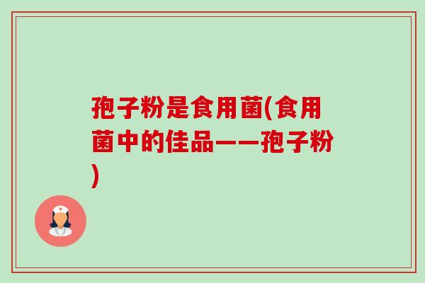 孢子粉是食用菌(食用菌中的佳品——孢子粉)-第1张图片-卓越灵芝孢子粉 孢子粉是食用菌(食用菌中的佳品——孢子粉)-第1张图片-卓越灵芝孢子粉