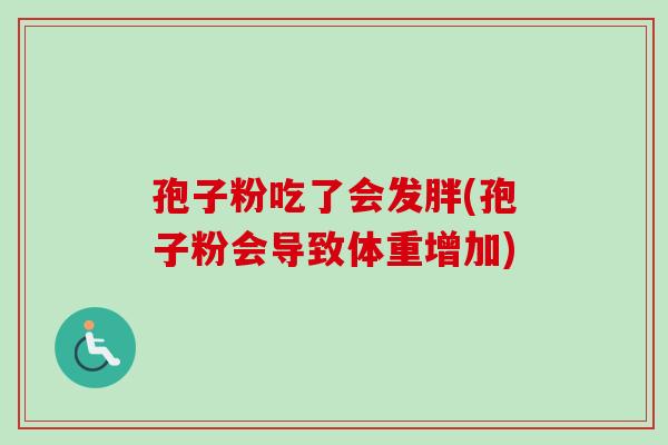 孢子粉吃了会发胖(孢子粉会导致体重增加)-第1张图片-卓越灵芝孢子粉 孢子粉吃了会发胖(孢子粉会导致体重增加)-第1张图片-卓越灵芝孢子粉