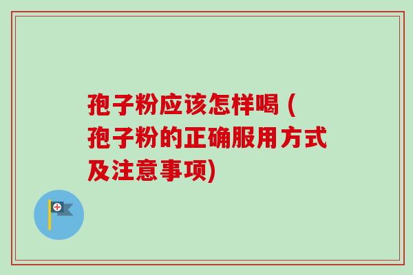 孢子粉应该怎样喝 (孢子粉的正确服用方式及注意事项)-第1张图片-卓越灵芝孢子粉 孢子粉应该怎样喝 (孢子粉的正确服用方式及注意事项)-第1张图片-卓越灵芝孢子粉
