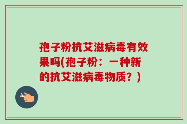 孢子粉抗艾滋病毒有效果吗(孢子粉：一种新的抗艾滋病毒物质？)-第1张图片-卓越灵芝孢子粉