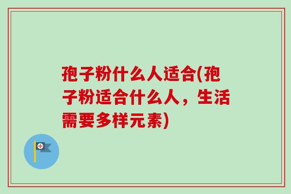 孢子粉什么人适合(孢子粉适合什么人，生活需要多样元素)-第1张图片-卓越灵芝孢子粉