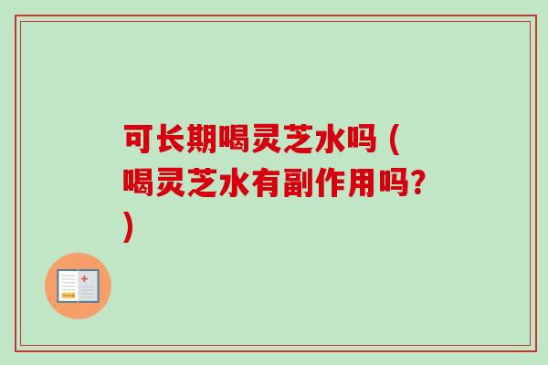 可长期喝灵芝水吗 (喝灵芝水有副作用吗?)-第1张图片-卓越灵芝孢子粉 可长期喝灵芝水吗 (喝灵芝水有副作用吗?)-第1张图片-卓越灵芝孢子粉