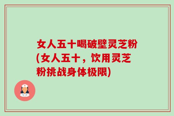 女人五十喝破壁灵芝粉(女人五十,饮用灵芝粉挑战身体极限)-第1张图片-卓越灵芝孢子粉 女人五十喝破壁灵芝粉(女人五十,饮用灵芝粉挑战身体极限)-第1张图片-卓越灵芝孢子粉