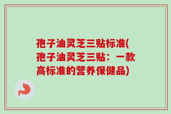 孢子油灵芝三贴标准(孢子油灵芝三贴:一款高标准的营养保健品)-第1张图片-卓越灵芝孢子粉 孢子油灵芝三贴标准(孢子油灵芝三贴:一款高标准的营养保健品)-第1张图片-卓越灵芝孢子粉