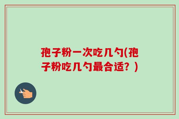 孢子粉一次吃几勺(孢子粉吃几勺最合适?)-第1张图片-卓越灵芝孢子粉 孢子粉一次吃几勺(孢子粉吃几勺最合适?)-第1张图片-卓越灵芝孢子粉