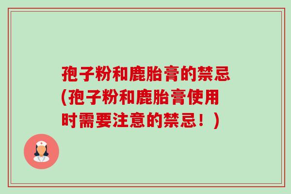 孢子粉和鹿胎膏的禁忌(孢子粉和鹿胎膏使用时需要注意的禁忌!)-第1张图片-卓越灵芝孢子粉 孢子粉和鹿胎膏的禁忌(孢子粉和鹿胎膏使用时需要注意的禁忌!)-第1张图片-卓越灵芝孢子粉