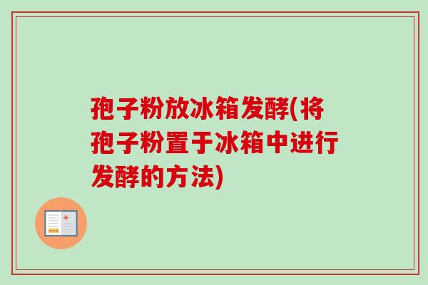 孢子粉放冰箱发酵(将孢子粉置于冰箱中进行发酵的方法)-第1张图片-卓越灵芝孢子粉