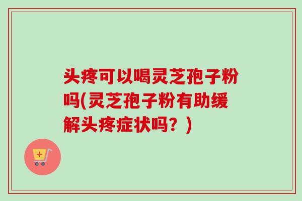 头疼可以喝灵芝孢子粉吗(灵芝孢子粉有助缓解头疼症状吗?)-第1张图片-卓越灵芝孢子粉 头疼可以喝灵芝孢子粉吗(灵芝孢子粉有助缓解头疼症状吗?)-第1张图片-卓越灵芝孢子粉