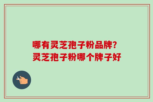 哪有灵芝孢子粉品牌?灵芝孢子粉哪个牌子好-第1张图片-卓越灵芝孢子粉 哪有灵芝孢子粉品牌?灵芝孢子粉哪个牌子好-第1张图片-卓越灵芝孢子粉