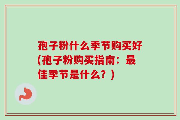 孢子粉什么季节购买好(孢子粉购买指南:最佳季节是什么?)-第1张图片-卓越灵芝孢子粉 孢子粉什么季节购买好(孢子粉购买指南:最佳季节是什么?)-第1张图片-卓越灵芝孢子粉