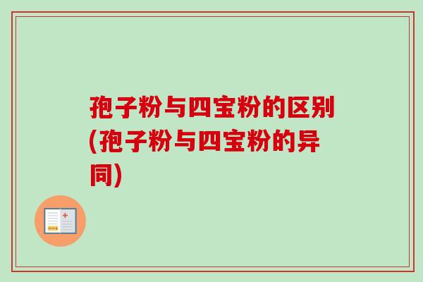 孢子粉与四宝粉的区别(孢子粉与四宝粉的异同)-第1张图片-卓越灵芝孢子粉 孢子粉与四宝粉的区别(孢子粉与四宝粉的异同)-第1张图片-卓越灵芝孢子粉