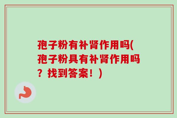孢子粉有补肾作用吗(孢子粉具有补肾作用吗?找到答案!)-第1张图片-卓越灵芝孢子粉 孢子粉有补肾作用吗(孢子粉具有补肾作用吗?找到答案!)-第1张图片-卓越灵芝孢子粉