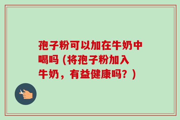 孢子粉可以加在牛奶中喝吗 (将孢子粉加入牛奶，有益健康吗？)-第1张图片-卓越灵芝孢子粉