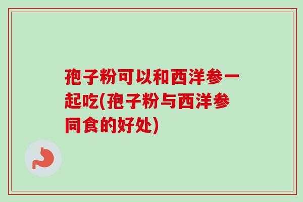 孢子粉可以和西洋参一起吃(孢子粉与西洋参同食的好处)-第1张图片-卓越灵芝孢子粉 孢子粉可以和西洋参一起吃(孢子粉与西洋参同食的好处)-第1张图片-卓越灵芝孢子粉