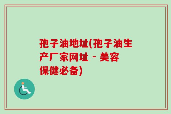 孢子油地址(孢子油生产厂家网址 - 美容保健必备)-第1张图片-卓越灵芝孢子粉