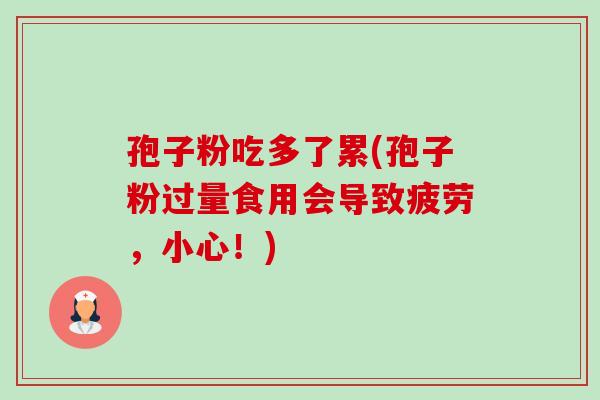 孢子粉吃多了累(孢子粉过量食用会导致疲劳,小心!)-第1张图片-卓越灵芝孢子粉 孢子粉吃多了累(孢子粉过量食用会导致疲劳,小心!)-第1张图片-卓越灵芝孢子粉