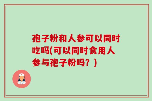 孢子粉和人参可以同时吃吗(可以同时食用人参与孢子粉吗?)-第1张图片-卓越灵芝孢子粉 孢子粉和人参可以同时吃吗(可以同时食用人参与孢子粉吗?)-第1张图片-卓越灵芝孢子粉