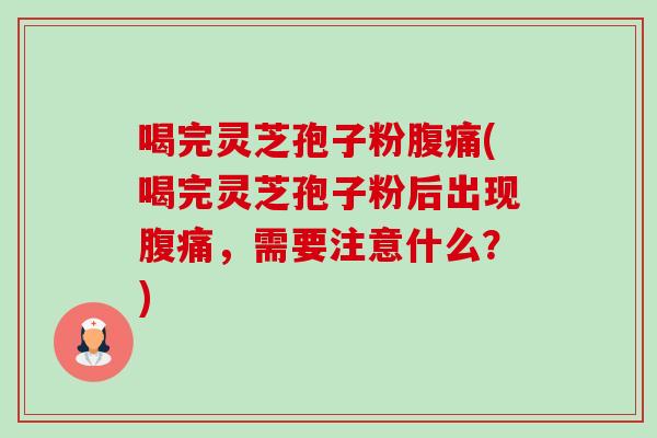 喝完灵芝孢子粉腹痛(喝完灵芝孢子粉后出现腹痛，需要注意什么？)-第1张图片-卓越灵芝孢子粉