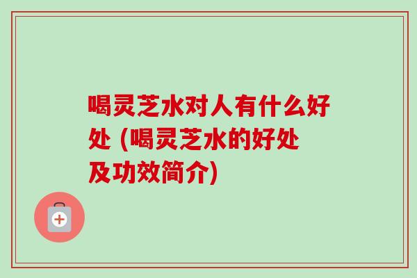喝灵芝水对人有什么好处 (喝灵芝水的好处及功效简介)-第1张图片-卓越灵芝孢子粉 喝灵芝水对人有什么好处 (喝灵芝水的好处及功效简介)-第1张图片-卓越灵芝孢子粉