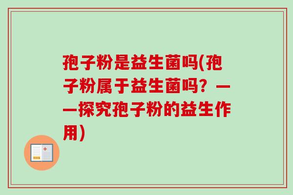 孢子粉是益生菌吗(孢子粉属于益生菌吗？——探究孢子粉的益生作用)-第1张图片-卓越灵芝孢子粉