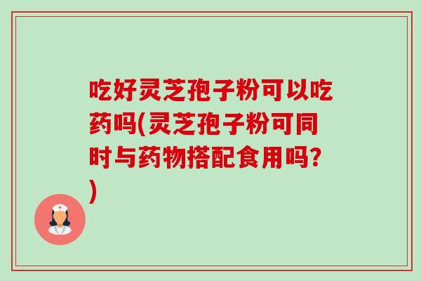 吃好灵芝孢子粉可以吃药吗(灵芝孢子粉可同时与药物搭配食用吗？)-第1张图片-卓越灵芝孢子粉