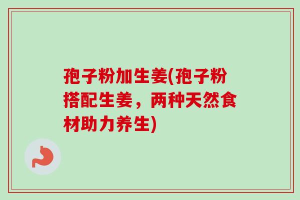孢子粉加生姜(孢子粉搭配生姜,两种天然食材助力养生)-第1张图片-卓越灵芝孢子粉 孢子粉加生姜(孢子粉搭配生姜,两种天然食材助力养生)-第1张图片-卓越灵芝孢子粉