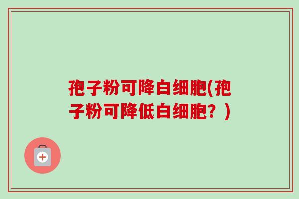 孢子粉可降白细胞(孢子粉可降低白细胞?)-第1张图片-卓越灵芝孢子粉 孢子粉可降白细胞(孢子粉可降低白细胞?)-第1张图片-卓越灵芝孢子粉