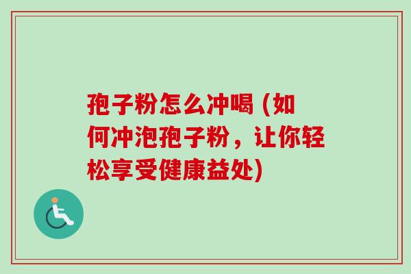 孢子粉怎么冲喝 (如何冲泡孢子粉,让你轻松享受健康益处)-第1张图片-卓越灵芝孢子粉 孢子粉怎么冲喝 (如何冲泡孢子粉,让你轻松享受健康益处)-第1张图片-卓越灵芝孢子粉