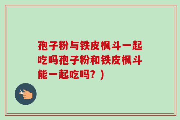 孢子粉与铁皮枫斗一起吃吗孢子粉和铁皮枫斗能一起吃吗?)-第1张图片-卓越灵芝孢子粉 孢子粉与铁皮枫斗一起吃吗孢子粉和铁皮枫斗能一起吃吗?)-第1张图片-卓越灵芝孢子粉