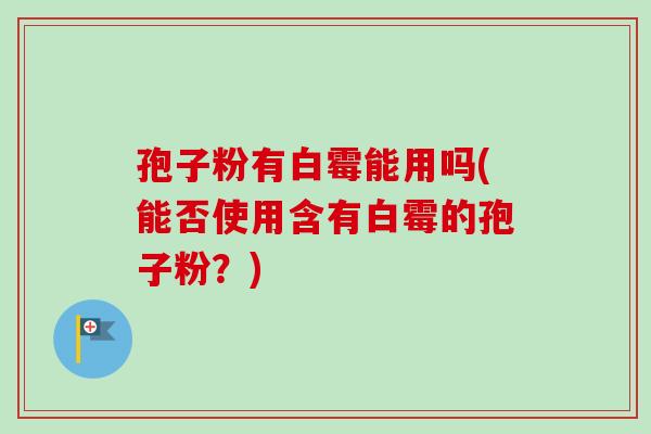 孢子粉有白霉能用吗(能否使用含有白霉的孢子粉？)-第1张图片-卓越灵芝孢子粉