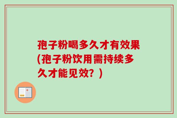 孢子粉喝多久才有效果(孢子粉饮用需持续多久才能见效？)-第1张图片-卓越灵芝孢子粉