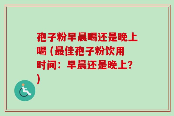 孢子粉早晨喝还是晚上喝 (最佳孢子粉饮用时间:早晨还是晚上?)-第1张图片-卓越灵芝孢子粉 孢子粉早晨喝还是晚上喝 (最佳孢子粉饮用时间:早晨还是晚上?)-第1张图片-卓越灵芝孢子粉