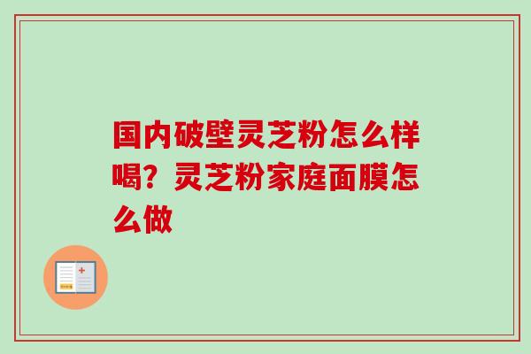国内破壁灵芝粉怎么样喝?灵芝粉家庭面膜怎么做-第1张图片-卓越灵芝孢子粉 国内破壁灵芝粉怎么样喝?灵芝粉家庭面膜怎么做-第1张图片-卓越灵芝孢子粉