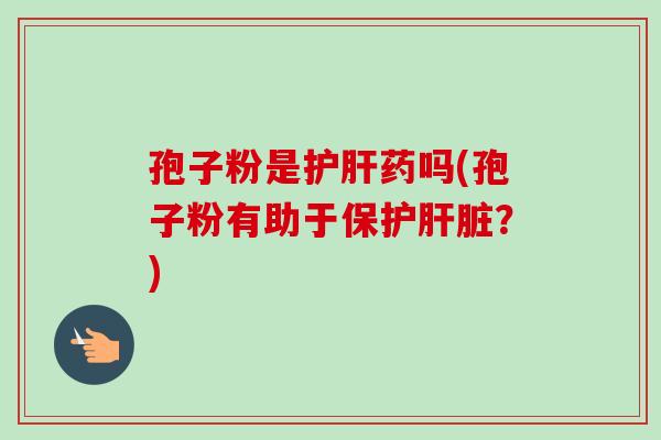 孢子粉是护肝药吗(孢子粉有助于保护肝脏？)-第1张图片-卓越灵芝孢子粉
