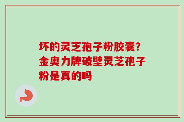 坏的灵芝孢子粉胶囊?金奥力牌破壁灵芝孢子粉是真的吗-第1张图片-卓越灵芝孢子粉 坏的灵芝孢子粉胶囊?金奥力牌破壁灵芝孢子粉是真的吗-第1张图片-卓越灵芝孢子粉